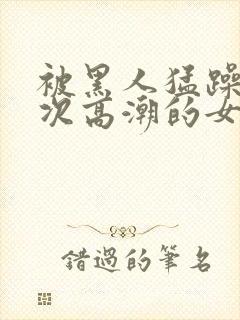 被黑人猛躁10次高潮的女人