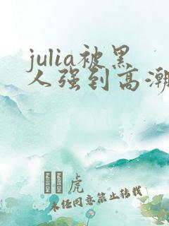 julia被黑人强到高潮不断