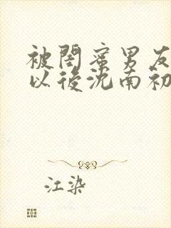 被闺蜜男友上错以后沈南初