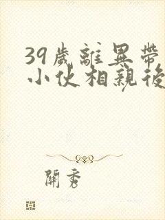 39岁离异带娃小伙相亲后续