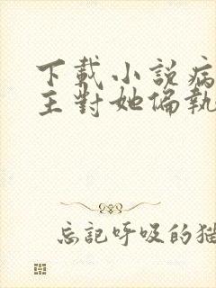 下载小说病娇男主对她偏执上瘾