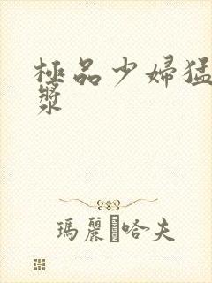 极品少妇猛的白浆