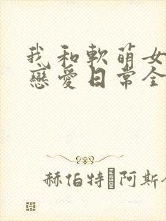 我和软萌女友的恋爱日常全本阅读