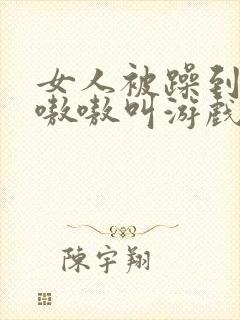 女人被躁到高潮嗷嗷叫游戏