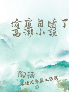 偷窥目睹了娇妻高潮小说