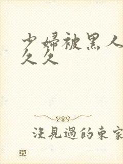 少妇被黑人插入久久