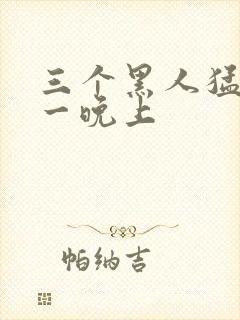 三个黑人猛躁我一晚上