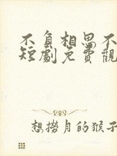 不负相思不负君短剧免费观看