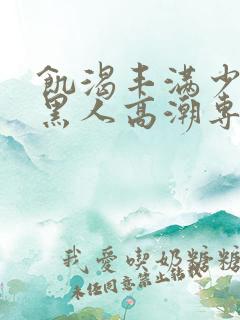 饥渴丰满少妇和黑人高潮专场