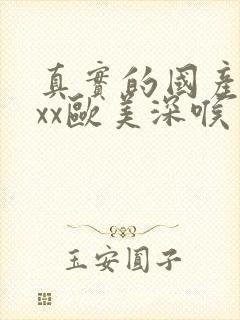 真实的国产乱xxx欧美深喉