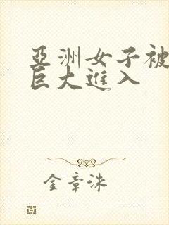 亚洲女子被黑人巨大进入