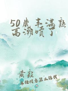 50岁丰满熟妇高潮喷了