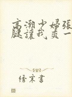 高潮少妇张开双腿让我爽一夜