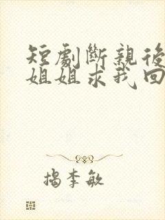 短剧断亲后四个姐姐求我回家