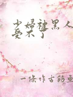 少妇被黑人玩得受不了