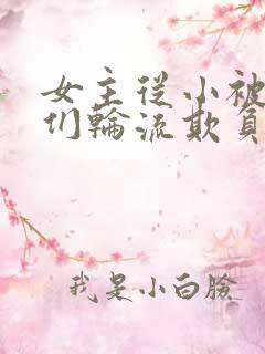 女主从小被男主们轮流欺负小说推荐