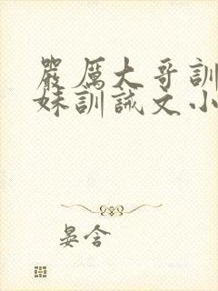 严厉大哥训诫妹妹训诫文小说叫什么