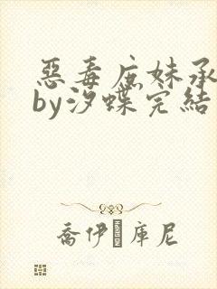 恶毒庶妹承欢记by汐蝶完结了嘛