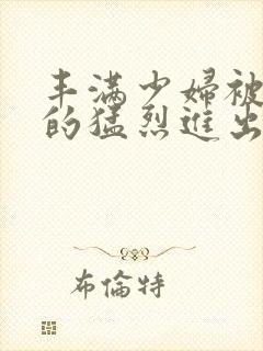 丰满少妇被粗大的猛烈进出