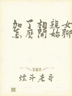 加了相亲女微信怎么开始聊聊什么