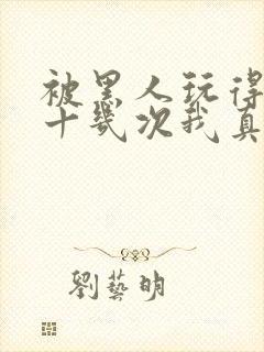 被黑人玩得高潮十几次我真的太爽了