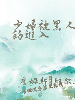 少妇被黑人猛烈的进入