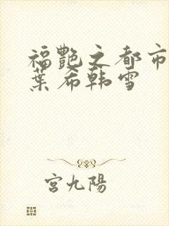 福艳之都市后宫叶希韩雪