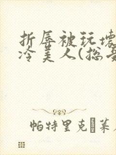 折辱被玩坏的清冷美人(总受/np)