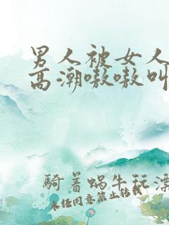 男人被女人躁到高潮嗷嗷叫的歌词