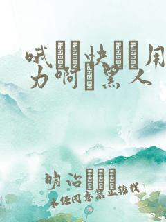 哦┅┅快┅┅用力啊┅黑人