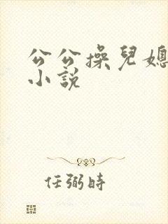 公公操儿媳妇比小说