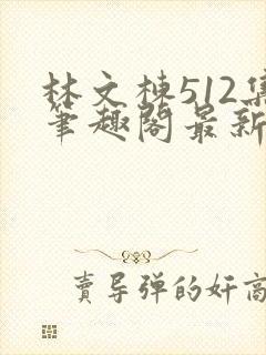 林文栋512集笔趣阁最新章节列表