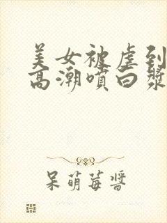 美女被虐到激情高潮喷白浆av