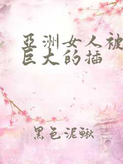 亚洲女人被黑人巨大的插