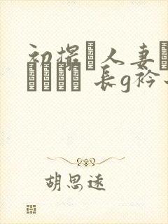 初撮り人妻ドキュメント 长g衿子
