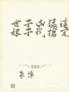 世子凶猛这个小娘子我抢定了短剧全集完整版