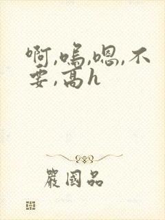 啊,呜,嗯,不要,高h