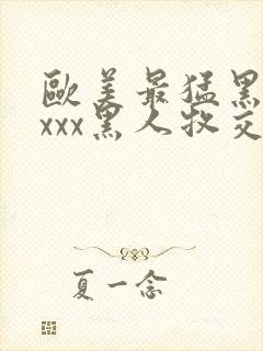 欧美最猛黑人xxxx黑人牧交