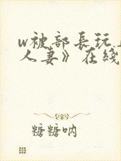 w被部长玩弄的人妻》在线观看