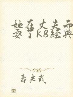 她在丈夫面前被耍了k8经典