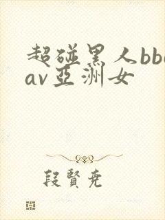 超碰黑人bbcav亚洲女