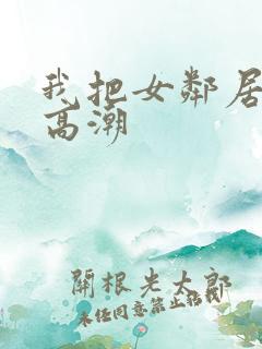 我把女邻居舔到高潮