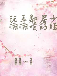 玩弄邻居少妇高潮潮喷的经历