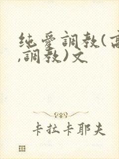 纯爱调教(高h,调教)文