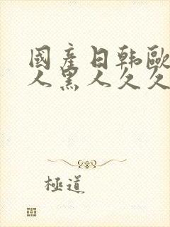 国产日韩欧美女人黑人久久久