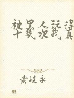 被黑人玩得高潮十几次我真的太爽了