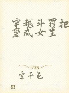 穿越斗罗把唐三变成女生