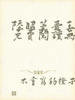 陆昭菱晋王全文免费阅读无弹窗