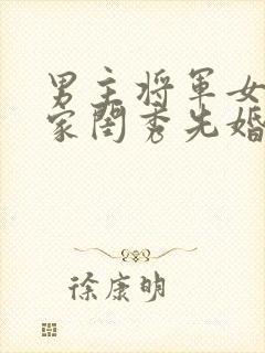 男主将军女主大家闺秀先婚后爱古言