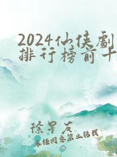 2024仙侠剧排行榜前十名